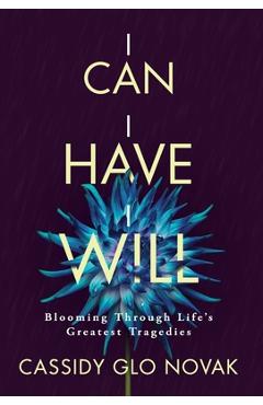 Coperta cărții 'I Can I Have I Will: Blooming Through Life's Greatest Tragedies - Cassidy Glo Novak'