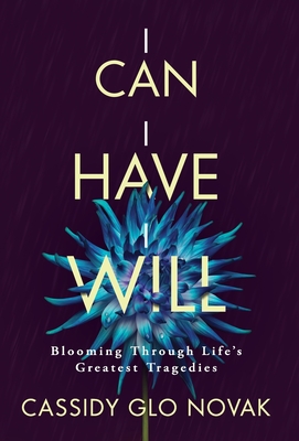 I Can I Have I Will: Blooming Through Life's Greatest Tragedies - Cassidy Glo Novak