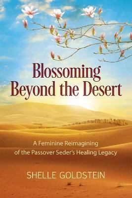 Blossoming Beyond the Desert: A Feminine Reimagining of the Passover Seder's Healing Legacy - Shelle Goldstein