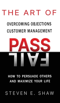 The Art of PASS FAIL - Overcoming Objections and Customer Management: How to Persuade Others and Maximize Your Life - Steven Shaw