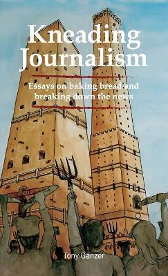 Kneading Journalism: Essays on baking bread and breaking down the news - Tony Ganzer