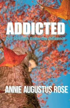 Coperta cărții 'Addicted: Our Strength Under the Influence - Annie Augustus Rose'
