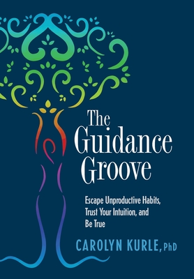 The Guidance Groove: Escape Unproductive Habits, Trust Your Intuition, and Be True - Carolyn Kurle
