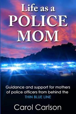 Life as a Police Mom: Guidance and Support for Mothers of Police Officers from Behind the Thin Blue Line - Carol Carlson