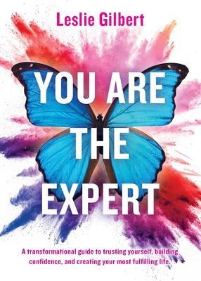 You Are The Expert: A transformational guide to trusting yourself, building confidence and creating your most fulfilling life. - Leslie Gilbert