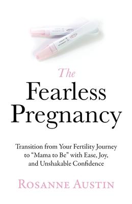 The Fearless Pregnancy: Transition from Your Fertility Journey to Mama to Be with Ease, Joy, and Unshakable Confidence - Rosanne Austin