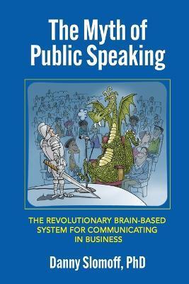 The Myth of Public Speaking: The Revolutionary Brain-Based System for Communicating in Business - Danny Slomoff