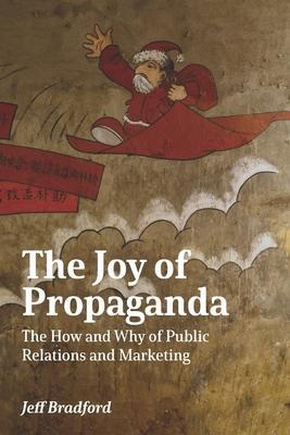 Coperta cărții 'The Joy of Propaganda: The How and Why of Public Relations and Marketing - Jeff Bradford'