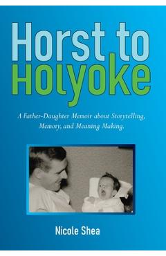 Coperta cărții 'Horst to Holyoke: A Father-Daughter Memoir about Storytelling, Memory, and Meaning Making. - Nicole Shea'