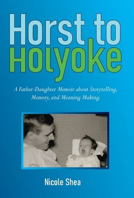 Coperta cărții 'Horst to Holyoke: A Father-Daughter Memoir about Storytelling, Memory, and Meaning Making. - Nicole Shea'