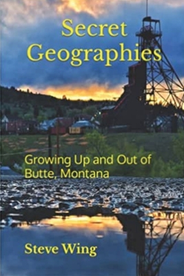 Secret Geographies: Growing Up and Out of Butte, Montana - Steve Wing