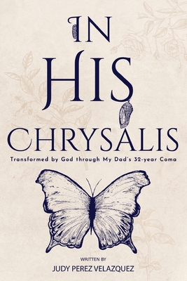In His Chrysalis: Transformed by God through my Dad's 32-Year Coma - Judy Perez Velazquez
