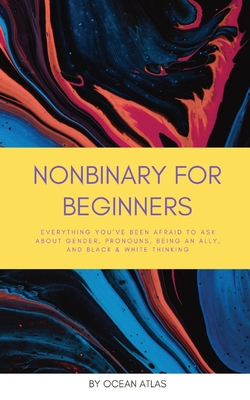 Nonbinary For Beginners: Everything you've been afraid to ask about gender, pronouns, being an ally, and black & white thinking - Ocean Atlas