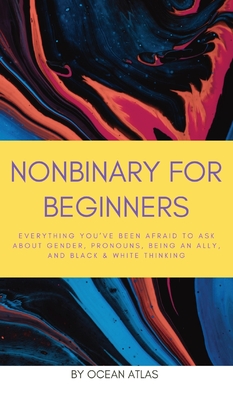 Nonbinary For Beginners: Everything you've been afraid to ask about gender, pronouns, being an ally, and black & white thinking - Ocean Atlas