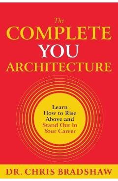 Coperta cărții 'The Complete You Architecture: Learn How to Rise Above and Stand Out in Your Career - Chris Bradshaw'