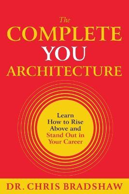 The Complete You Architecture: Learn How to Rise Above and Stand Out in Your Career - Chris Bradshaw