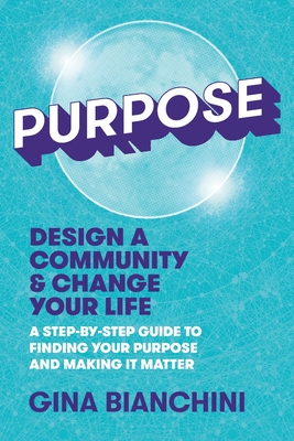 Purpose: Design a Community and Change Your Life---A Step-by-Step Guide to Finding Your Purpose and Making It Matter - Gina Bianchini