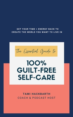 The Essential Guide to 100% Guilt-Free Self-Care: Get Your Time + Energy Back to Create the World You Want to Live In - Tami Hackbarth