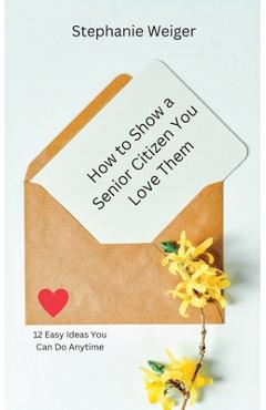 Coperta cărții 'How To Show a Senior Citizen You Love Them: 12 Easy Ideas You Can Do Anytime - Stephanie Weiger'
