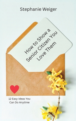 Coperta cărții 'How To Show a Senior Citizen You Love Them: 12 Easy Ideas You Can Do Anytime - Stephanie Weiger'