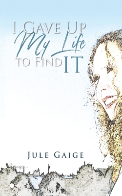 I Gave Up My Life to Find IT - Jule Gaige