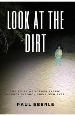 Coperta cărții 'Look at the Dirt: The Story of Border Patrol Agents Through Their Own Eyes - Paul Eberle'