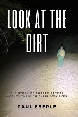 Look at the Dirt: The Story of Border Patrol Agents Through Their Own Eyes - Paul Eberle