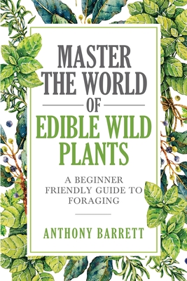 Master the World of Edible Wild Plants a Beginner Friendly Guide to Foraging - Anthony Barrett