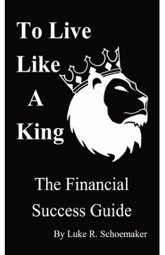 Coperta cărții 'To Live Like A King: The Financial Success Guide - Luke R. Schoemaker'