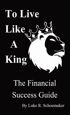 Coperta cărții 'To Live Like A King: The Financial Success Guide - Luke R. Schoemaker'