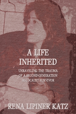 A Life Inherited: Unraveling the Trauma of a Second-Generation Holocaust Survivor - Rena Lipiner Katz