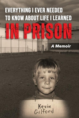 Everything I Ever Needed To Know About Life I Learned In Prison - Kevin T. Gilford
