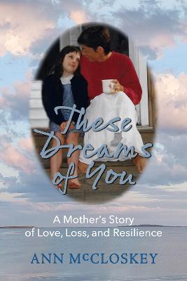 These Dreams of You: A Mother's Story of Love, Loss, and Resilience - Ann Mccloskey