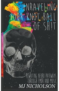 Coperta cărții 'Unraveling Your Knot Ball of Sh!t: Rewriting Neuro Pathways Through EDMR and Music - Mj Nicholson'