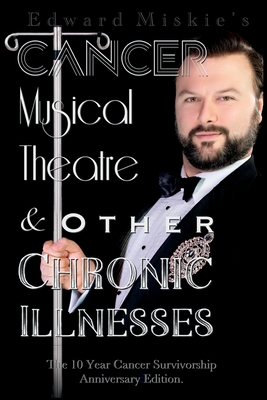 Cancer, Musical Theatre & Other Chronic Illnesses: 10-Year Cancer Survivorship Anniversary Edition - Edward Miskie