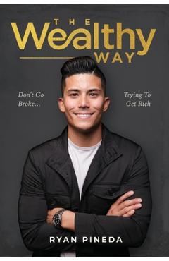 The Wealthy Way: Don't Go Broke Trying To Get Rich - Ryan Pineda