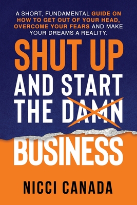 Shut Up and Start the Damn Business: A Short Fundamental Guide on How to Get Out of Your Head, Overcome Your Fears and Make Your Dreams A Reality. - Nicci Canada