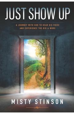 Coperta cărții 'Just Show Up: A Journey with God to Hear His Voice and Experience the BIG & MORE - Misty Stinson'