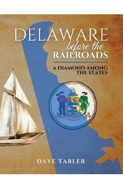 Coperta cărții 'Delaware Before the Railroads: A Diamond Among the States - Dave (m) Tabler'