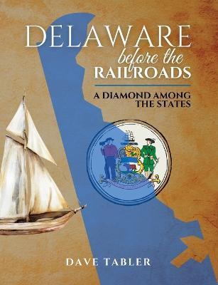 Delaware Before the Railroads: A Diamond Among the States - Dave (m) Tabler