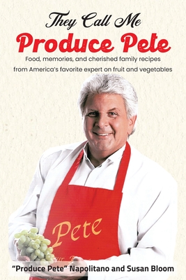 They Call Me Produce Pete: Food, memories, and cherished family recipes from America's favorite expert on fruit and vegetables - Produce Pete Napolitano