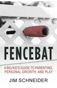 Coperta cărții 'Fencebat: A Big Kid's Guide to Parenting, Personal Growth, and Play - Jim Schneider'