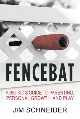 Fencebat: A Big Kid's Guide to Parenting, Personal Growth, and Play - Jim Schneider