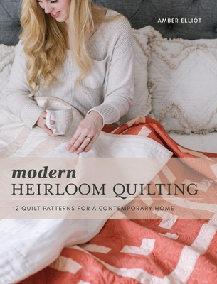 Modern Heirloom Quilting: 12 Quilt Patterns for a Contemporary Home - Amber Elliot