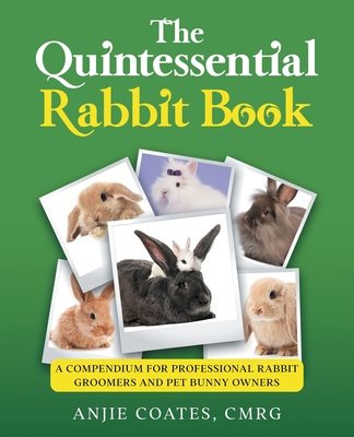 The Quintessential Rabbit Book: A Compendium for Professional Rabbit Groomers and Pet Bunny Owners - Anjie Coates