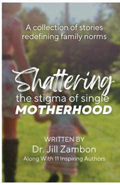 Coperta cărții 'Shattering the Stigma of Single Motherhood: A Collection of Stories Redefining Family Norms - Jill Zambon'
