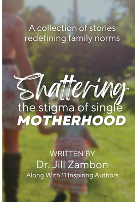 Coperta cărții 'Shattering the Stigma of Single Motherhood: A Collection of Stories Redefining Family Norms - Jill Zambon'