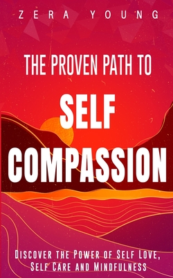 The Proven Path to Self-Compassion: Discover the Power of Self-Love, Self-Care & Mindfulness - Zera Young