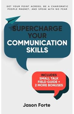 Coperta cărții 'Supercharge Your Communication Skills: Get Your Point Across, Be a Charismatic People Magnet & Speak With No Fear -'