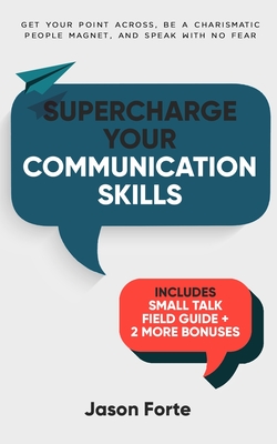 Coperta cărții 'Supercharge Your Communication Skills: Get Your Point Across, Be a Charismatic People Magnet & Speak With No Fear -'